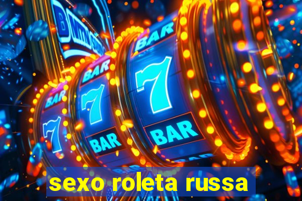 sexo roleta russa